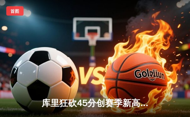 库里狂砍45分创赛季新高 勇士加时险胜凯尔特人 总决赛预演惊心动魄