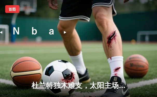 杜兰特独木难支，太阳主场不敌掘金，季后赛前景堪忧