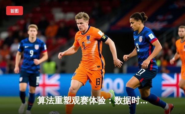 算法重塑观赛体验：数据时代体育新闻的深度革命