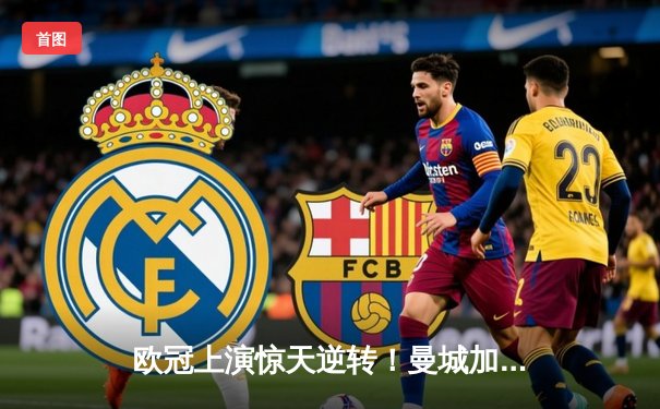 欧冠上演惊天逆转！曼城加时赛3-2险胜拜仁，哈兰德独中两元定乾坤