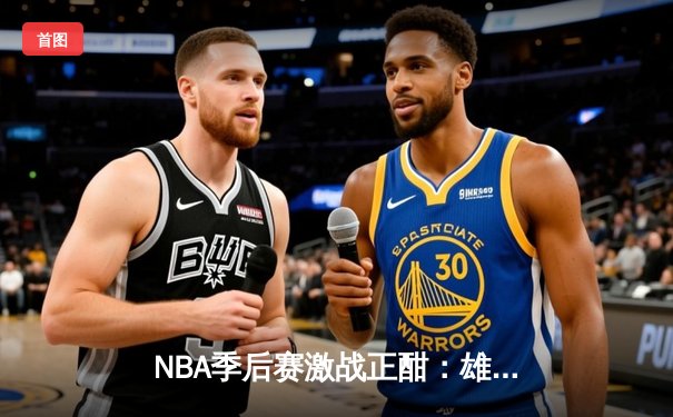 NBA季后赛激战正酣：雄鹿加时险胜绿军 字母哥狂砍44+14主宰比赛