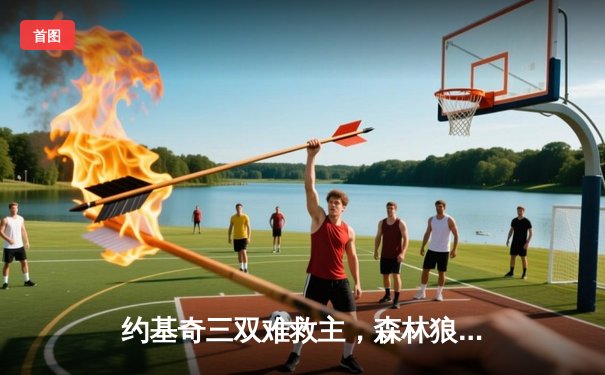 约基奇三双难救主，森林狼抢七险胜掘金挺进西决