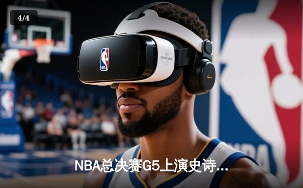 NBA总决赛G5上演史诗逆转 库里43分创历史勇士3-2夺赛点 - 4
