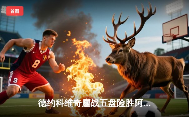 德约科维奇鏖战五盘险胜阿尔卡拉斯 温网半决赛上演史诗对决