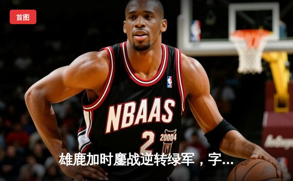 雄鹿加时鏖战逆转绿军，字母哥44+14+7主宰北岸花园